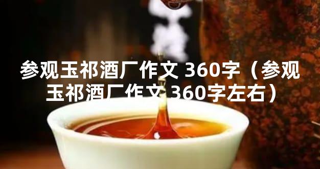 参观玉祁酒厂作文 360字（参观玉祁酒厂作文 360字左右）